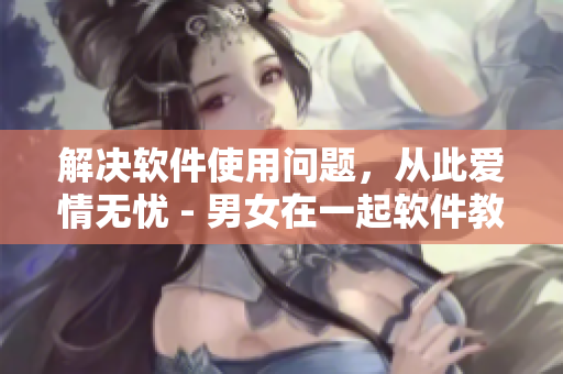 解決軟件使用問題，從此愛情無憂 - 男女在一起軟件教程