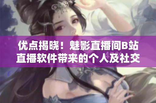 優(yōu)點(diǎn)揭曉！魅影直播間B站直播軟件帶來的個(gè)人及社交益處