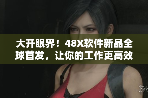 大開眼界！48X軟件新品全球首發(fā)，讓你的工作更高效！