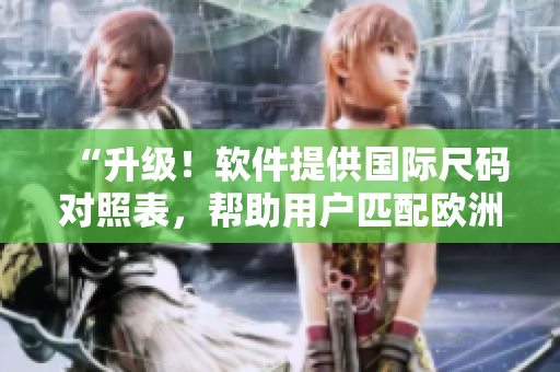 “升級！軟件提供國際尺碼對照表，幫助用戶匹配歐洲尺碼和國產尺碼”