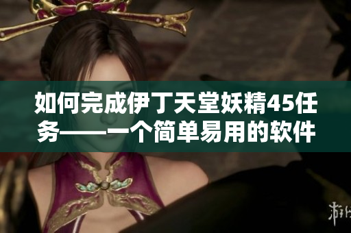 如何完成伊丁天堂妖精45任務(wù)——一個(gè)簡(jiǎn)單易用的軟件教程