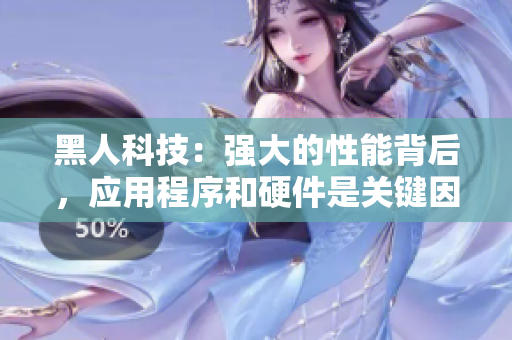 黑人科技：強(qiáng)大的性能背后，應(yīng)用程序和硬件是關(guān)鍵因素