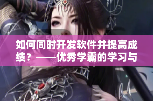 如何同時開發(fā)軟件并提高成績？——優(yōu)秀學(xué)霸的學(xué)習與編碼技巧