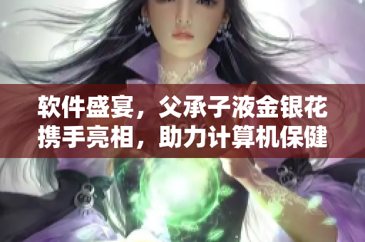 軟件盛宴，父承子液金銀花攜手亮相，助力計算機保健