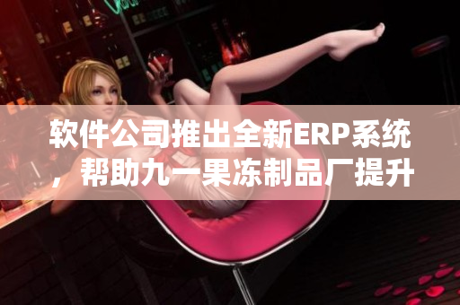 軟件公司推出全新ERP系統(tǒng)，幫助九一果凍制品廠提升生產(chǎn)效率