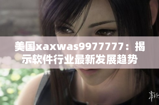 美國(guó)xaxwas9977777：揭示軟件行業(yè)最新發(fā)展趨勢(shì)