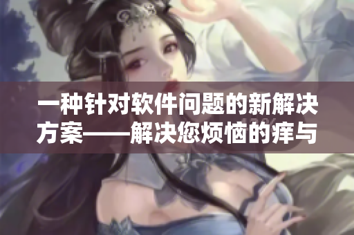 一種針對(duì)軟件問(wèn)題的新解決方案——解決您煩惱的癢與濕漉漉問(wèn)題