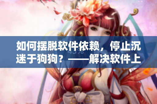如何擺脫軟件依賴，停止沉迷于狗狗？——解決軟件上癮問(wèn)題的實(shí)用建議