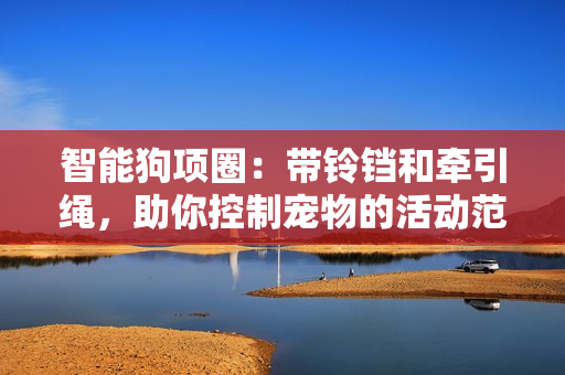 智能狗項圈：帶鈴鐺和牽引繩，助你控制寵物的活動范圍