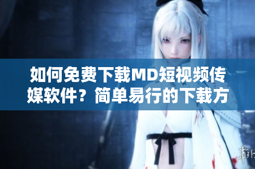 如何免費下載MD短視頻傳媒軟件？簡單易行的下載方法大揭秘！