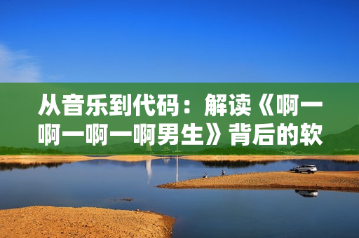 從音樂到代碼：解讀《啊一啊一啊一啊男生》背后的軟件技術(shù)