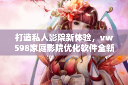 打造私人影院新體驗，vw598家庭影院優(yōu)化軟件全新升級