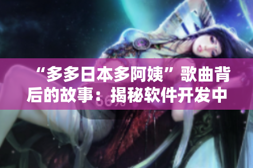“多多日本多阿姨”歌曲背后的故事：揭秘軟件開(kāi)發(fā)中的團(tuán)隊(duì)合作與溝通要點(diǎn)