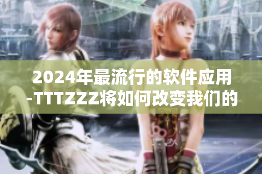 2024年最流行的軟件應用-TTTZZZ將如何改變我們的生活？