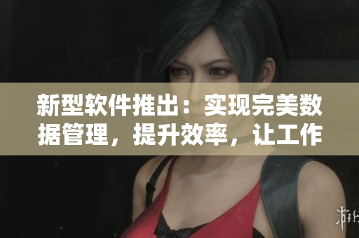 新型軟件推出：實現(xiàn)完美數(shù)據(jù)管理，提升效率，讓工作更加輕松！
