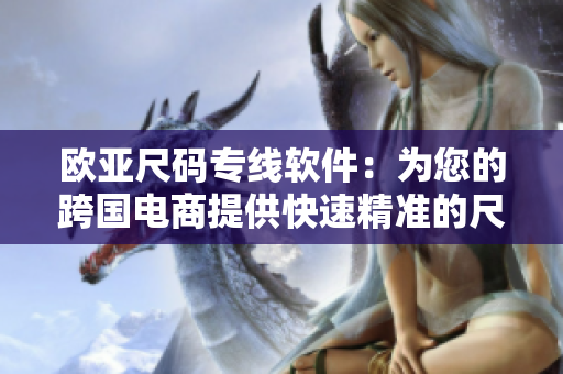 歐亞尺碼專線軟件：為您的跨國電商提供快速精準(zhǔn)的尺碼轉(zhuǎn)換服務(wù)