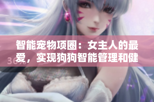 智能寵物項(xiàng)圈：女主人的最愛(ài)，實(shí)現(xiàn)狗狗智能管理和健康監(jiān)測(cè)