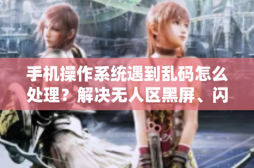 手機(jī)操作系統(tǒng)遇到亂碼怎么處理？解決無(wú)人區(qū)黑屏、閃退等問(wèn)題！