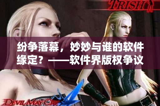 紛爭落幕，妙妙與誰的軟件緣定？——軟件界版權(quán)爭議事件結(jié)局揭曉