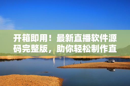 開箱即用！最新直播軟件源碼完整版，助你輕松制作直播應(yīng)用！