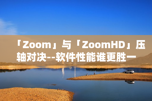 「Zoom」與「ZoomHD」壓軸對(duì)決--軟件性能誰(shuí)更勝一籌？