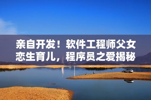 親自開發(fā)！軟件工程師父女戀生育兒，程序員之愛揭秘