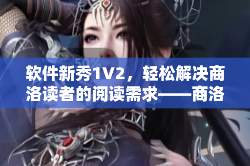 軟件新秀1V2，輕松解決商洛讀者的閱讀需求——商洛筆趣閣推薦