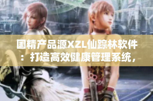 國(guó)精產(chǎn)品源XZL仙蹤林軟件：打造高效健康管理系統(tǒng)，助力健康生活！