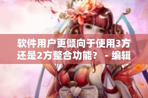 軟件用戶更傾向于使用3方還是2方整合功能？ - 編輯分享了相關(guān)文章