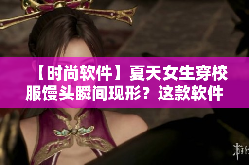 【時(shí)尚軟件】夏天女生穿校服饅頭瞬間現(xiàn)形？這款軟件讓你快速驅(qū)走尷尬！