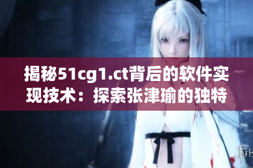 揭秘51cg1.ct背后的軟件實(shí)現(xiàn)技術(shù)：探索張津瑜的獨(dú)特編程之道