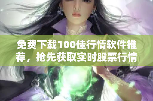免費(fèi)下載100佳行情軟件推薦，搶先獲取實(shí)時(shí)股票行情！