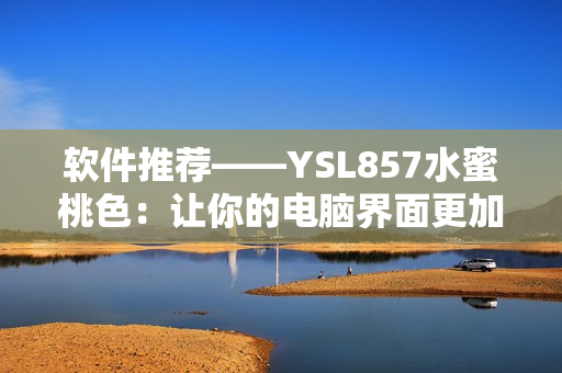 軟件推薦——YSL857水蜜桃色：讓你的電腦界面更加精致迷人