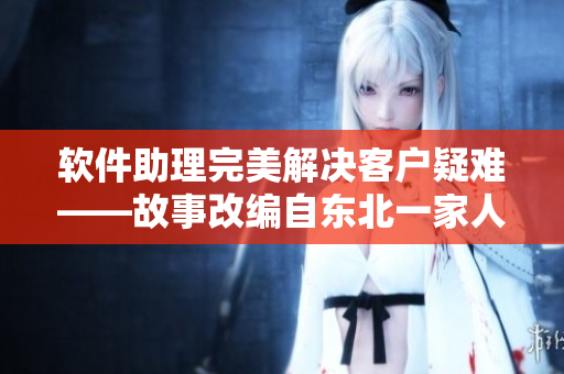 軟件助理完美解決客戶疑難——故事改編自東北一家人的故事