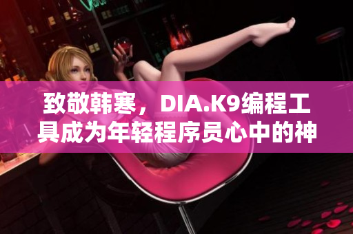 致敬韓寒，DIA.K9編程工具成為年輕程序員心中的神器