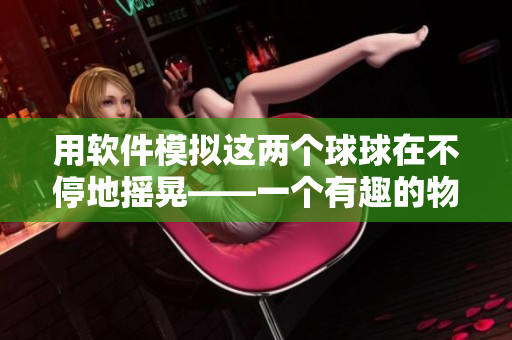 用軟件模擬這兩個球球在不停地搖晃——一個有趣的物理動畫模擬