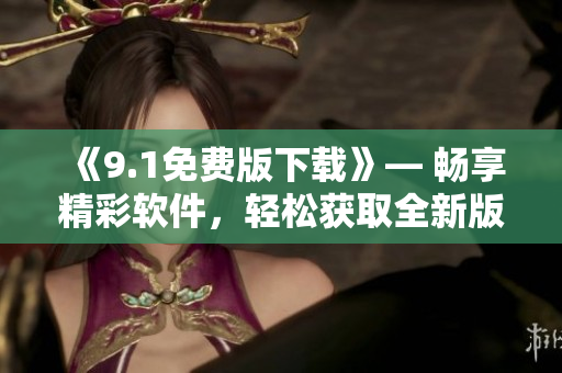 《9.1免費(fèi)版下載》— 暢享精彩軟件，輕松獲取全新版本！