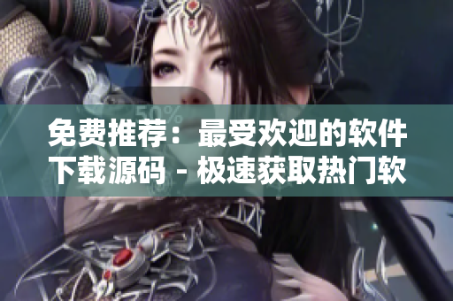 免費(fèi)推薦：最受歡迎的軟件下載源碼 - 極速獲取熱門(mén)軟件