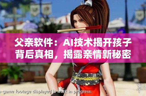 父親軟件：AI技術揭開孩子背后真相，揭露親情新秘密