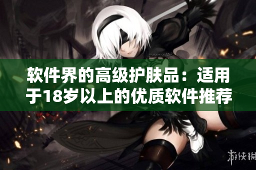 軟件界的高級護膚品：適用于18歲以上的優(yōu)質(zhì)軟件推薦