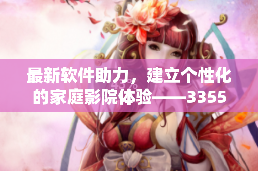 最新軟件助力，建立個性化的家庭影院體驗——3355私人影院軟件