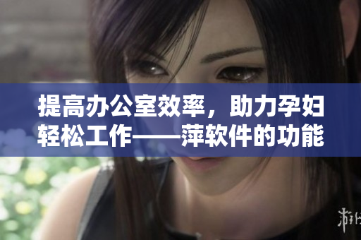 提高辦公室效率，助力孕婦輕松工作——萍軟件的功能介紹