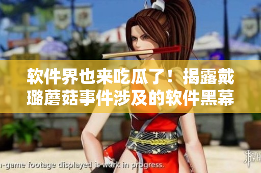 軟件界也來吃瓜了！揭露戴璐蘑菇事件涉及的軟件黑幕