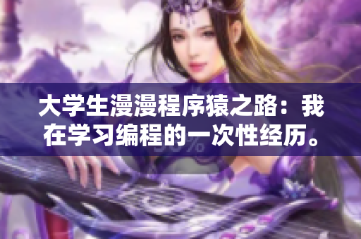大學(xué)生漫漫程序猿之路：我在學(xué)習(xí)編程的一次性經(jīng)歷。