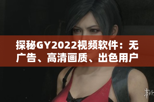 探秘GY2022視頻軟件：無廣告、高清畫質(zhì)、出色用戶體驗
