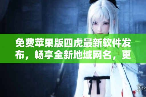 免費蘋果版四虎最新軟件發(fā)布，暢享全新地域網(wǎng)名，更快更穩(wěn)定！