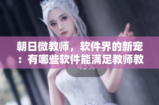 朝日微教師，軟件界的新寵：有哪些軟件能滿足教師教學(xué)需要？