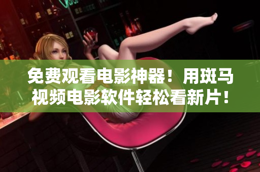 免費觀看電影神器！用斑馬視頻電影軟件輕松看新片！