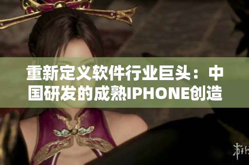 重新定義軟件行業(yè)巨頭：中國研發(fā)的成熟IPHONE創(chuàng)造新里程碑