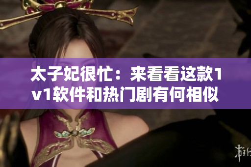 太子妃很忙：來(lái)看看這款1v1軟件和熱門劇有何相似之處